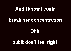 And I know I could
break her concentration

Ohh

but it don't feel right