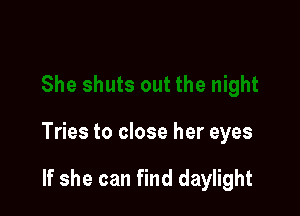 Tries to close her eyes

If she can find daylight