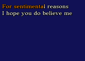 For sentimental reasons
I hope you do believe me