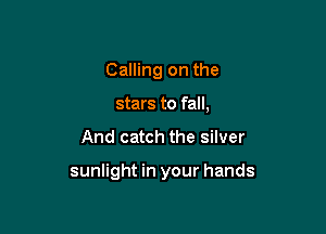 Calling on the
stars to fall,

And catch the silver

sunlight in your hands