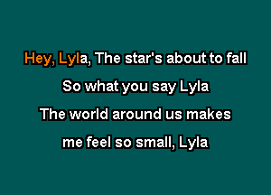 Hey, Lyla, The star's about to fall

So what you say Lyla
The world around us makes

me feel so small, Lyla