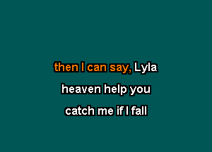 then I can say, Lyla

heaven help you

catch me ifl fall