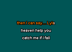then I can say.... Lyla

heaven help you

catch me ifl fall