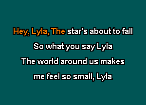 Hey, Lyla, The star's about to fall

So what you say Lyla
The world around us makes

me feel so small, Lyla