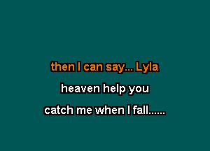 then I can say... Lyla

heaven help you

catch me when I fall ......