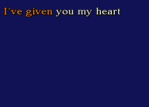 I've given you my heart