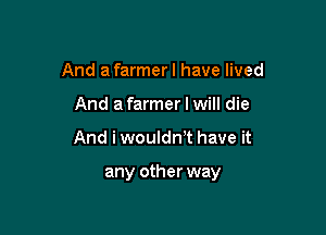 And a farmer I have lived
And a farmer I will die

And i wouldn't have it

any other way