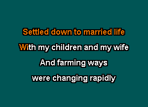 Settled down to married life

With my children and my wife

And farming ways

were changing rapidly