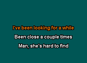 I've been looking for a while

Been close a couple times

Man, she's hard to find