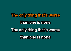 The only thing that's worse

than one is none

The only thing that's worse

than one is none