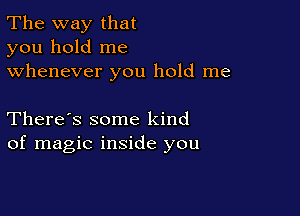 The way that
you hold me
whenever you hold me

There's some kind
of magic inside you