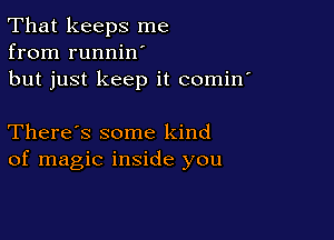 That keeps me
from runnilf
but just keep it comin'

There's some kind
of magic inside you