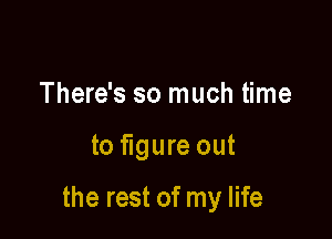 There's so much time

to figure out

the rest of my life