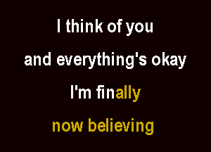 lthink ofyou

and everything's okay

I'm finally

now believing