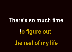 There's so much time

to figure out

the rest of my life