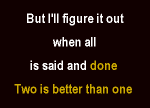 But I'll figure it out

when all
is said and done

Two is better than one