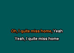 Oh, I quite miss home, Yeah

Yeah, I quite miss home
