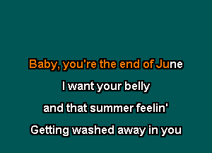 Baby, you're the end ofJune
I want your belly

and that summer feelin'

Getting washed away in you