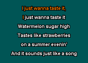 ljust wanna taste it,
ljust wanna taste it
Watermelon sugar high

Tastes like strawberries

on a summer evenin'

And it soundsjust like a song I