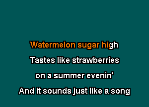 Watermelon sugar high
Tastes like strawberries

on a summer evenin'

And it sounds just like a song