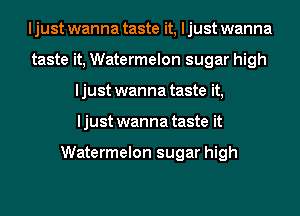 I just wanna taste it, I just wanna
taste it, Watermelon sugar high
ljust wanna taste it,
ljust wanna taste it

Watermelon sugar high