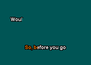 So, before you go