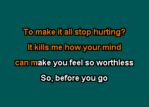 To make it all stop hurting?
It kills me how your mind

can make you feel so worthless

So, before you go