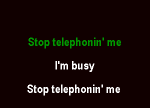 I'm busy

Stop telephonin' me