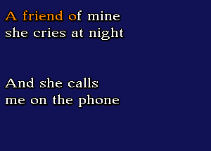 A friend of mine
she cries at night

And She calls
me on the phone