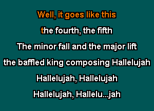 Well, it goes like this
the fourth, the fifth
The minor fall and the major lift
the baffled king composing Hallelujah
Hallelujah, Hallelujah
Hallelujah, Hallelu...jah