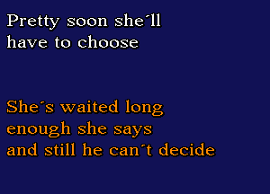 Pretty soon she'll
have to choose

She's waited long
enough she says
and still he can t decide