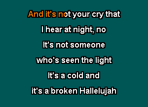 And it's not your cry that
lhear at night, no
It's not someone
who's seen the light

It's a cold and

it's a broken Hallelujah