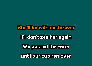 She'll be with me forever

lfl don't see her again

We poured the wine

until our cup ran over