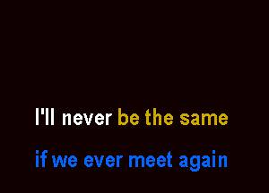 I'll never be the same