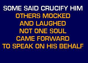 SOME SAID CRUCIFY HIM
OTHERS MOCKED
AND LAUGHED
NOT ONE SOUL
CAME FORWARD
TO SPEAK ON HIS BEHALF