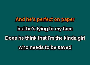 And he's perfect on paper
but he's lying to my face

Does he think that I'm the kinda girl

who needs to be saved