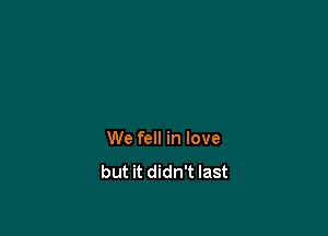 We fell in love
but it didn't last