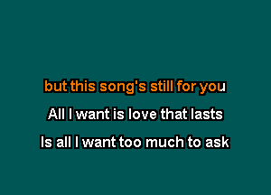 but this song's still for you

All I want is love that lasts

Is all I want too much to ask