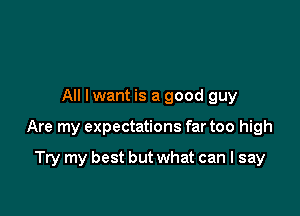 All I want is a good guy

Are my expectations far too high

Try my best but what can I say