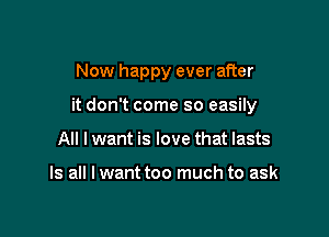 Now happy ever after

it don't come so easily

All I want is love that lasts

Is all I want too much to ask