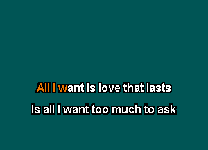 All I want is love that lasts

Is all I want too much to ask