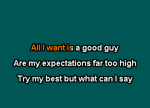 All I want is a good guy

Are my expectations far too high

Try my best but what can I say