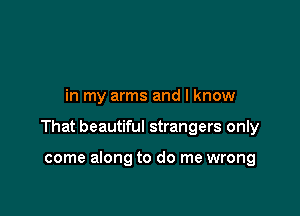 in my arms and I know

That beautiful strangers only

come along to do me wrong