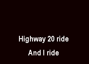 Highway 20 ride
And I ride