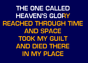 THE ONE CALLED
HEAVEMS GLORY
REACHED THROUGH TIME
AND SPACE
TOOK MY GUILT
AND DIED THERE
IN MY PLACE
