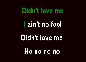 Didn't love me

I ain't no fool

Didn't love me

No no no no