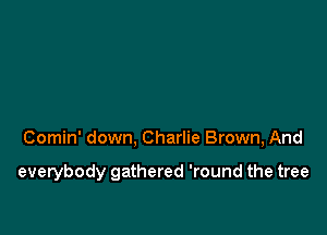 Comin' down, Charlie Brown, And

everybody gathered 'round the tree