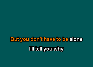 But you don't have to be alone

I'll tell you why