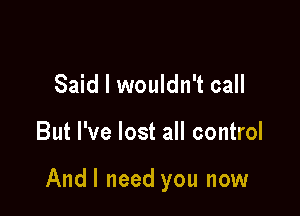 Said I wouldn't call

But I've lost all control

Andl need you now