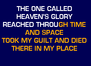 THE ONE CALLED
HEAVEMS GLORY
REACHED THROUGH TIME
AND SPACE
TOOK MY GUILT AND DIED
THERE IN MY PLACE